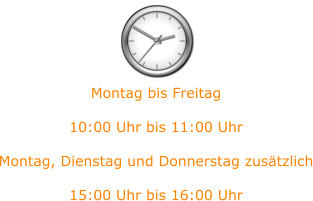 Montag bis Freitag   10:00 Uhr bis 11:00 Uhr  Montag, Dienstag und Donnerstag zusätzlich  15:00 Uhr bis 16:00 Uhr